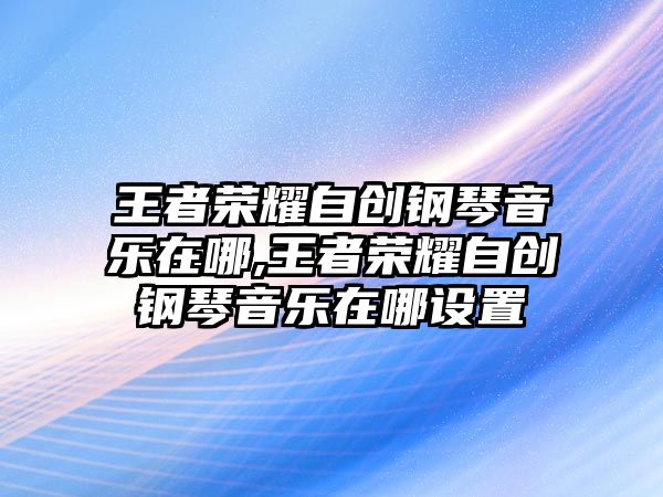 王者榮耀自創鋼琴音樂在哪,王者榮耀自創鋼琴音樂在哪設置