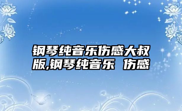 鋼琴純音樂傷感大叔版,鋼琴純音樂 傷感