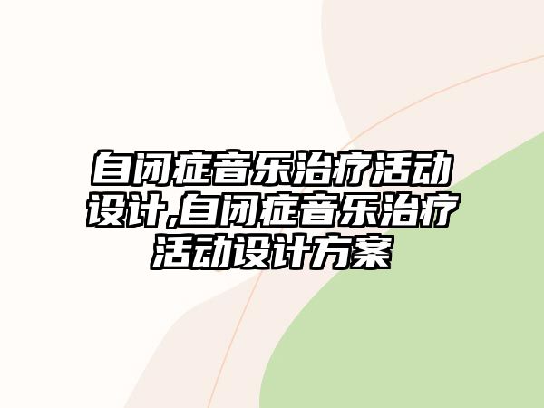 自閉癥音樂(lè)治療活動(dòng)設(shè)計(jì),自閉癥音樂(lè)治療活動(dòng)設(shè)計(jì)方案