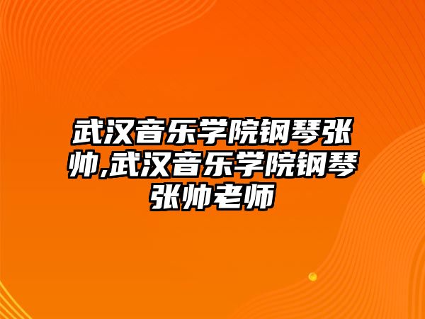 武漢音樂學(xué)院鋼琴張帥,武漢音樂學(xué)院鋼琴張帥老師