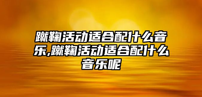 蹴鞠活動適合配什么音樂,蹴鞠活動適合配什么音樂呢