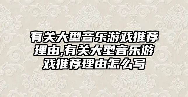 有關大型音樂游戲推薦理由,有關大型音樂游戲推薦理由怎么寫