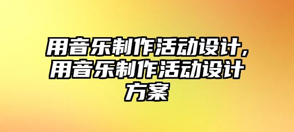 用音樂制作活動設計,用音樂制作活動設計方案