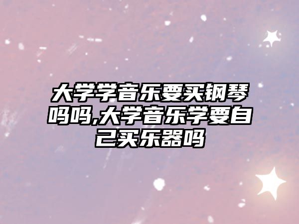 大學學音樂要買鋼琴嗎嗎,大學音樂學要自己買樂器嗎