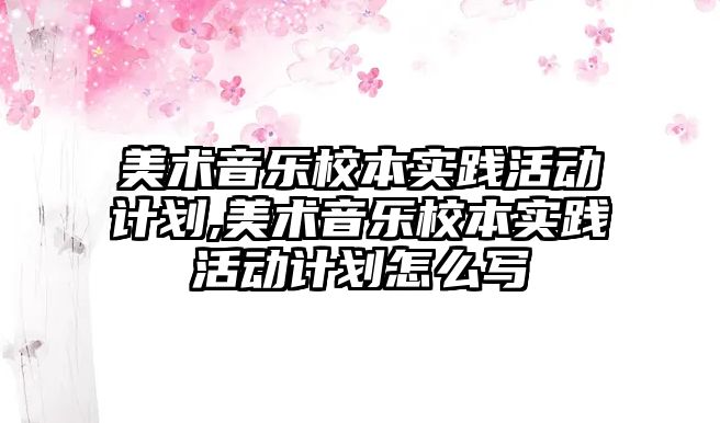 美術音樂校本實踐活動計劃,美術音樂校本實踐活動計劃怎么寫