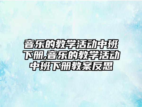 音樂的教學(xué)活動中班下冊,音樂的教學(xué)活動中班下冊教案反思