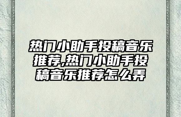 熱門小助手投稿音樂推薦,熱門小助手投稿音樂推薦怎么弄