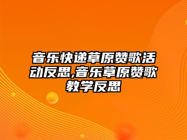 音樂快遞草原贊歌活動反思,音樂草原贊歌教學反思