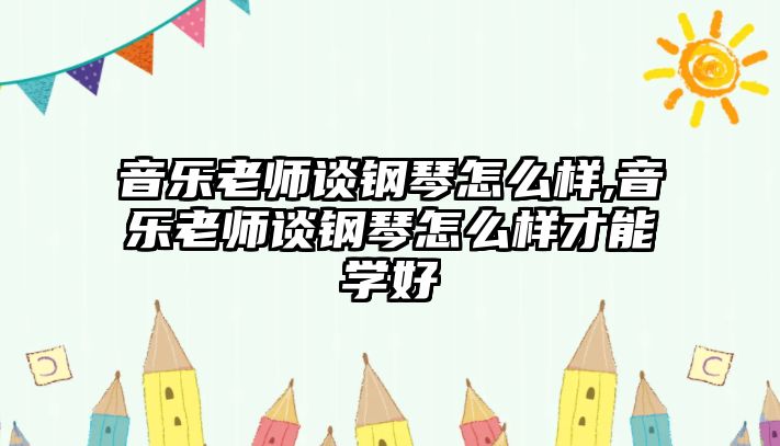 音樂老師談鋼琴怎么樣,音樂老師談鋼琴怎么樣才能學(xué)好