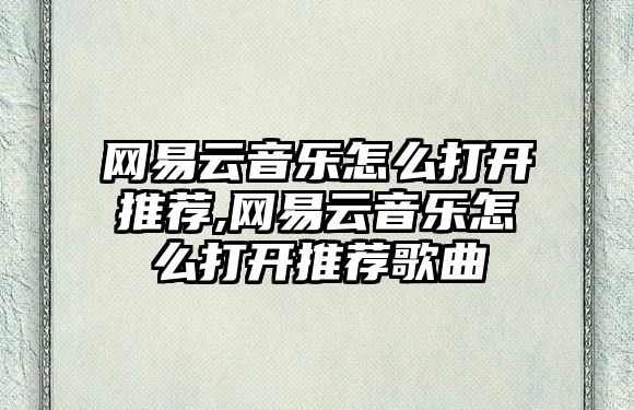 網易云音樂怎么打開推薦,網易云音樂怎么打開推薦歌曲