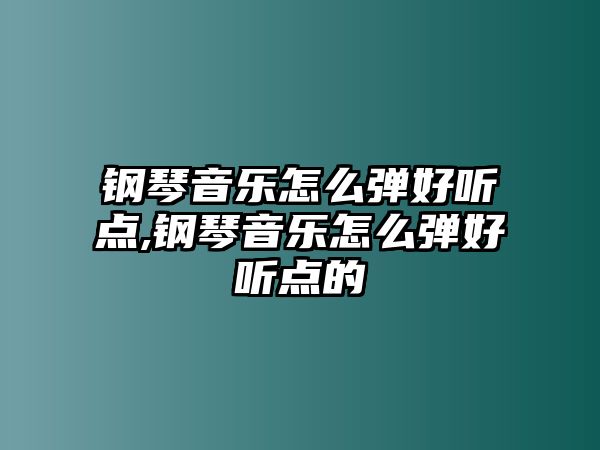 鋼琴音樂怎么彈好聽點,鋼琴音樂怎么彈好聽點的