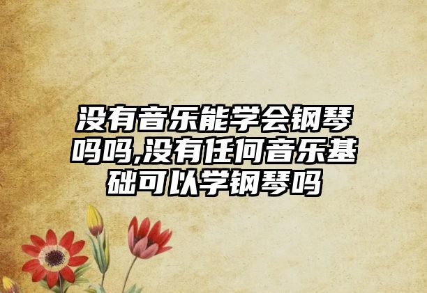 沒有音樂能學會鋼琴嗎嗎,沒有任何音樂基礎可以學鋼琴嗎