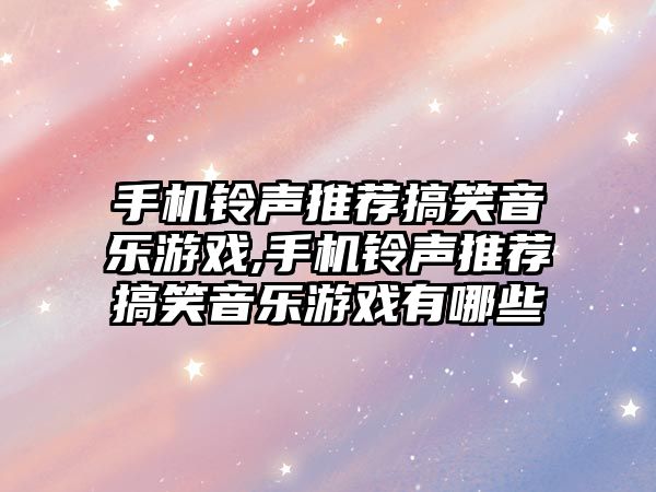 手機鈴聲推薦搞笑音樂游戲,手機鈴聲推薦搞笑音樂游戲有哪些