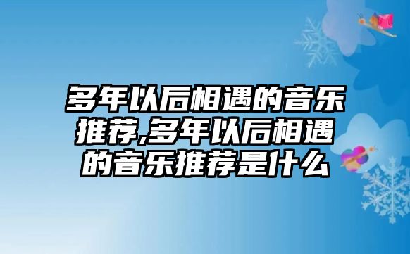 多年以后相遇的音樂推薦,多年以后相遇的音樂推薦是什么