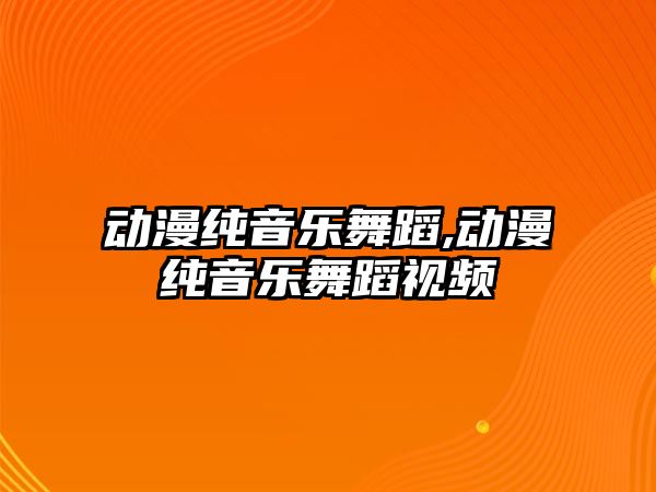 動漫純音樂舞蹈,動漫純音樂舞蹈視頻