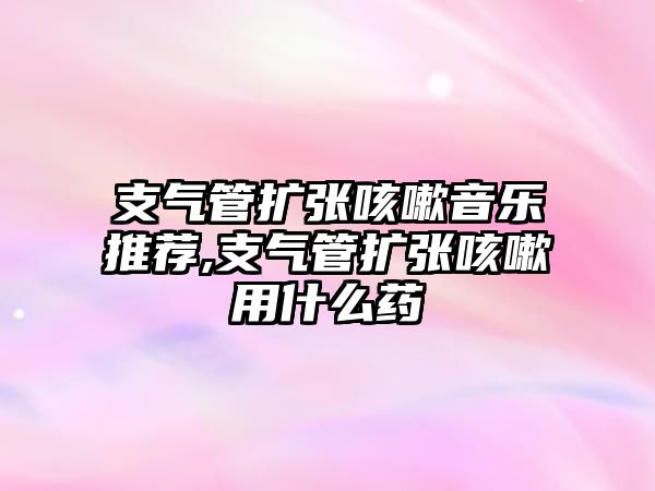 支氣管擴張咳嗽音樂推薦,支氣管擴張咳嗽用什么藥