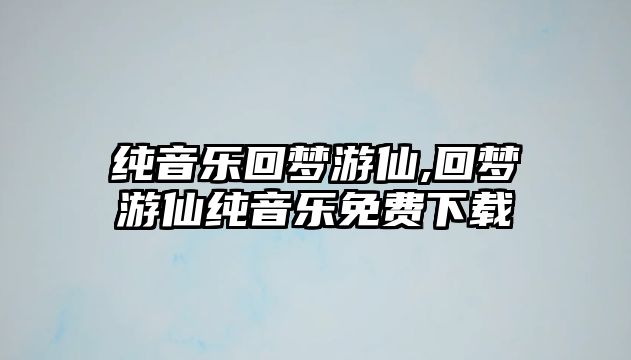 純音樂回夢游仙,回夢游仙純音樂免費(fèi)下載