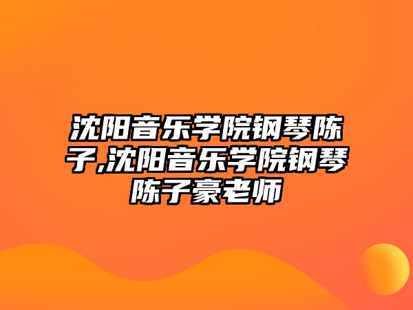 沈陽音樂學院鋼琴陳子,沈陽音樂學院鋼琴陳子豪老師