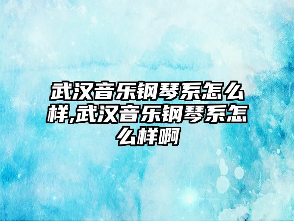 武漢音樂鋼琴系怎么樣,武漢音樂鋼琴系怎么樣啊