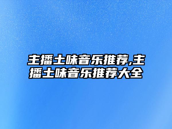 主播土味音樂(lè)推薦,主播土味音樂(lè)推薦大全