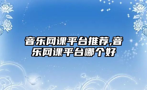 音樂(lè)網(wǎng)課平臺(tái)推薦,音樂(lè)網(wǎng)課平臺(tái)哪個(gè)好