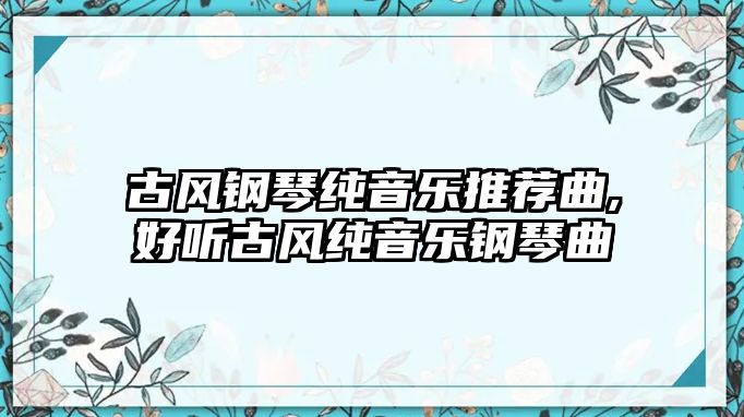 古風(fēng)鋼琴純音樂(lè)推薦曲,好聽(tīng)古風(fēng)純音樂(lè)鋼琴曲