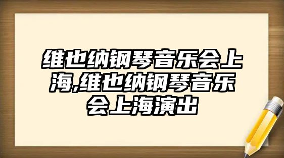 維也納鋼琴音樂會上海,維也納鋼琴音樂會上海演出