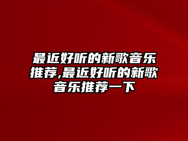 最近好聽的新歌音樂推薦,最近好聽的新歌音樂推薦一下