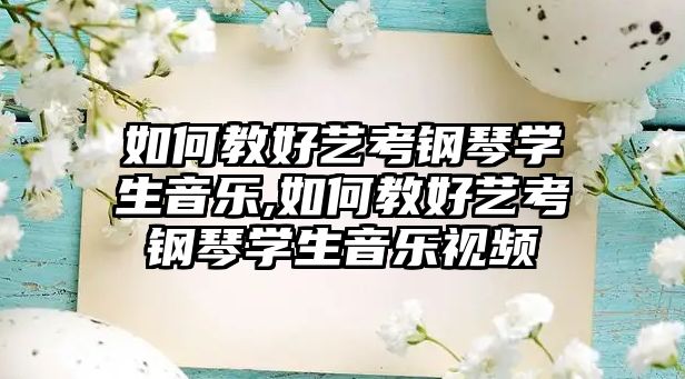 如何教好藝考鋼琴學生音樂,如何教好藝考鋼琴學生音樂視頻