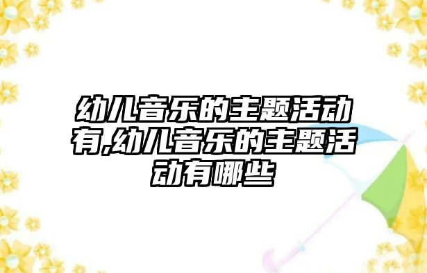 幼兒音樂的主題活動有,幼兒音樂的主題活動有哪些