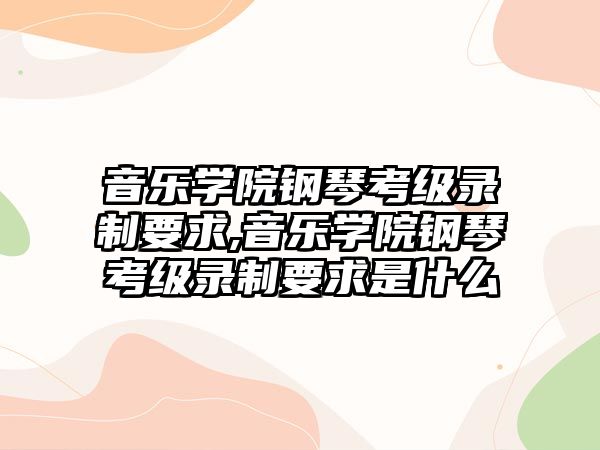 音樂學院鋼琴考級錄制要求,音樂學院鋼琴考級錄制要求是什么