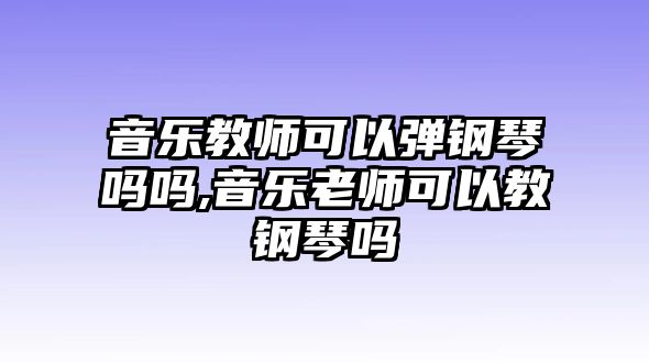 音樂教師可以彈鋼琴嗎嗎,音樂老師可以教鋼琴嗎