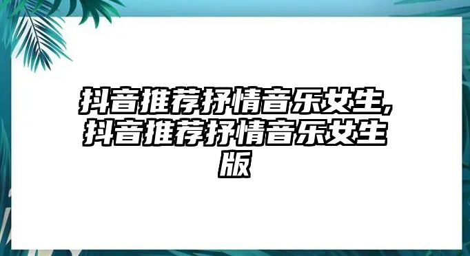 抖音推薦抒情音樂女生,抖音推薦抒情音樂女生版