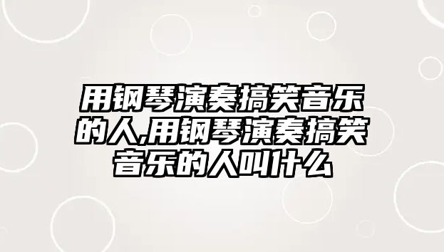 用鋼琴演奏搞笑音樂的人,用鋼琴演奏搞笑音樂的人叫什么