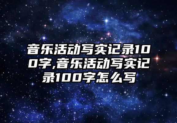 音樂活動寫實記錄100字,音樂活動寫實記錄100字怎么寫