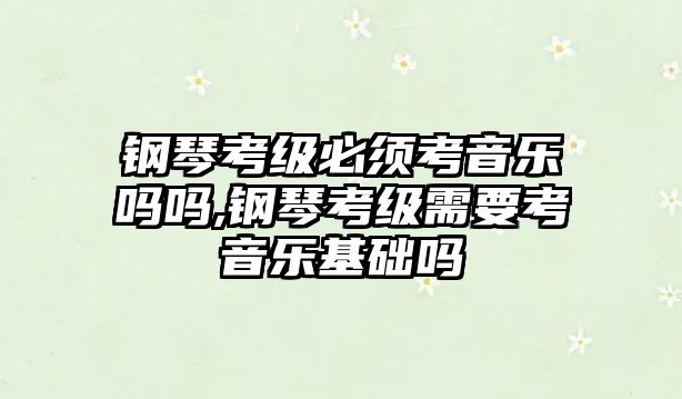 鋼琴考級必須考音樂嗎嗎,鋼琴考級需要考音樂基礎(chǔ)嗎