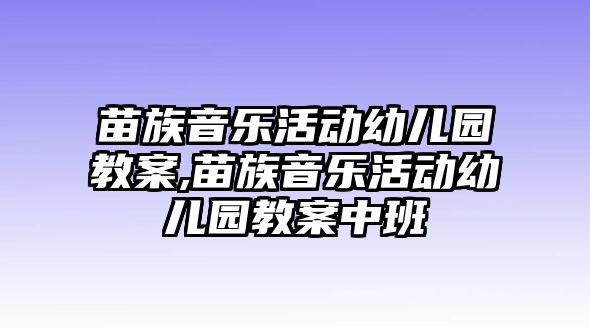 苗族音樂活動(dòng)幼兒園教案,苗族音樂活動(dòng)幼兒園教案中班