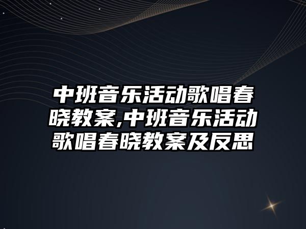 中班音樂活動歌唱春曉教案,中班音樂活動歌唱春曉教案及反思