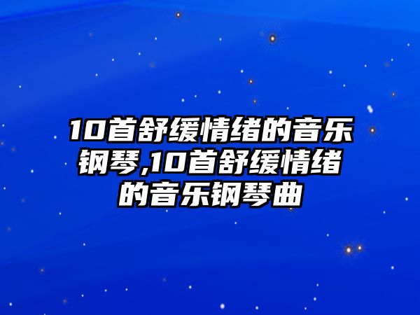 10首舒緩情緒的音樂鋼琴,10首舒緩情緒的音樂鋼琴曲