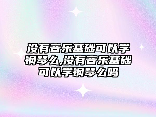 沒有音樂基礎可以學鋼琴么,沒有音樂基礎可以學鋼琴么嗎