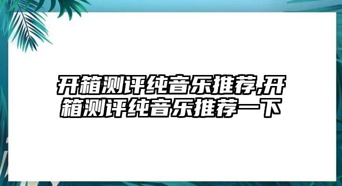 開箱測評純音樂推薦,開箱測評純音樂推薦一下