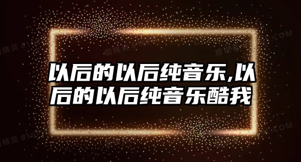 以后的以后純音樂,以后的以后純音樂酷我