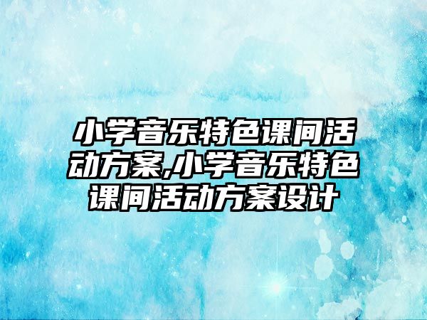 小學音樂特色課間活動方案,小學音樂特色課間活動方案設計