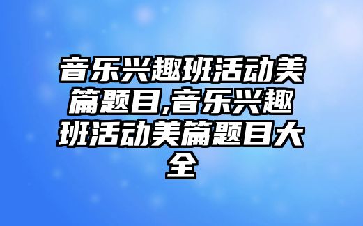 音樂興趣班活動美篇題目,音樂興趣班活動美篇題目大全