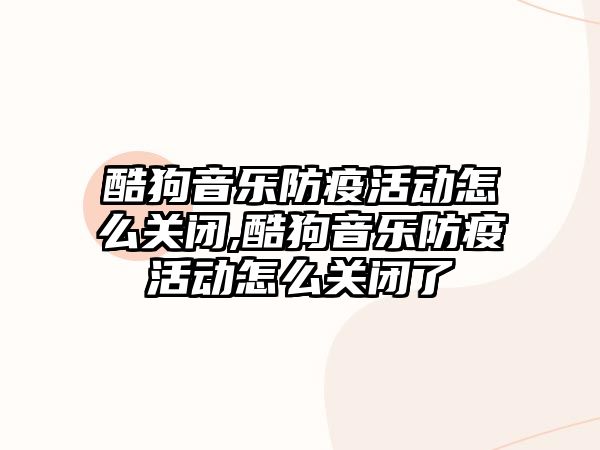 酷狗音樂防疫活動怎么關閉,酷狗音樂防疫活動怎么關閉了