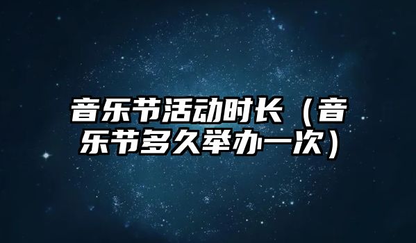 音樂節活動時長（音樂節多久舉辦一次）