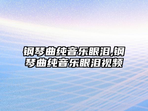 鋼琴曲純音樂眼淚,鋼琴曲純音樂眼淚視頻