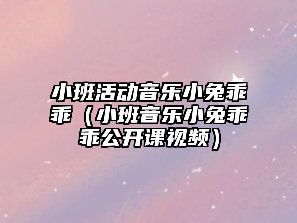 小班活動音樂小兔乖乖（小班音樂小兔乖乖公開課視頻）