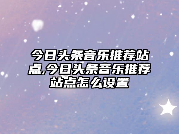 今日頭條音樂推薦站點,今日頭條音樂推薦站點怎么設置