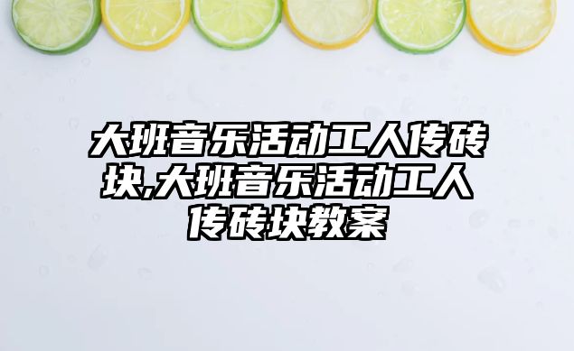 大班音樂活動工人傳磚塊,大班音樂活動工人傳磚塊教案